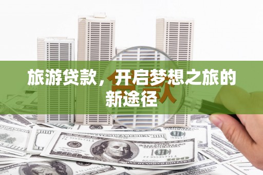 梅河口旅游贷款，开启梦想之旅的新途径