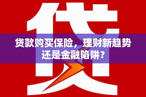 梅河口贷款购买保险，理财新趋势还是金融陷阱？