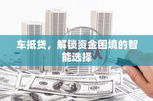 梅河口车抵贷，解锁资金困境的智能选择