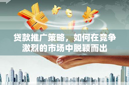 梅河口贷款推广策略，如何在竞争激烈的市场中脱颖而出