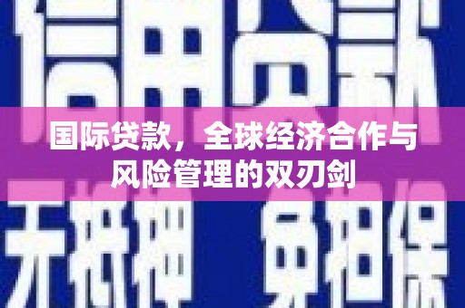 梅河口国际贷款，全球经济合作与风险管理的双刃剑
