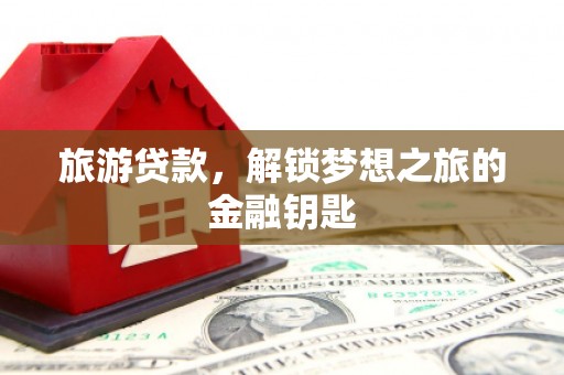 梅河口旅游贷款，解锁梦想之旅的金融钥匙