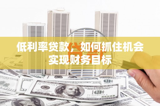 梅河口低利率贷款，如何抓住机会实现财务目标