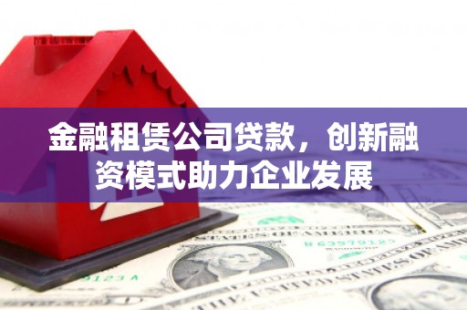 梅河口金融租赁公司贷款，创新融资模式助力企业发展