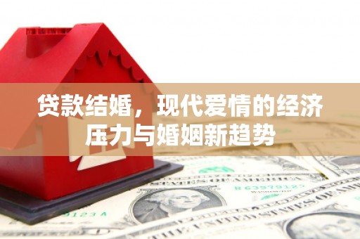 梅河口贷款结婚，现代爱情的经济压力与婚姻新趋势