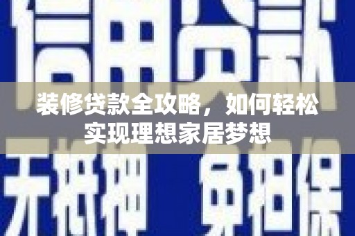 梅河口装修贷款全攻略，如何轻松实现理想家居梦想