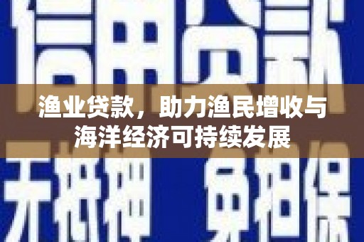 梅河口渔业贷款，助力渔民增收与海洋经济可持续发展
