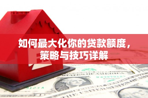 梅河口如何最大化你的贷款额度，策略与技巧详解