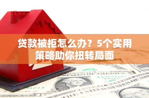 梅河口贷款被拒怎么办？5个实用策略助你扭转局面