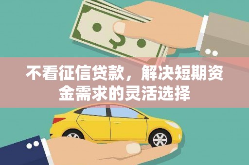 梅河口不看征信贷款，解决短期资金需求的灵活选择