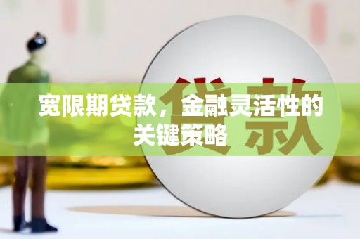 梅河口宽限期贷款，金融灵活性的关键策略
