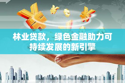 梅河口林业贷款，绿色金融助力可持续发展的新引擎