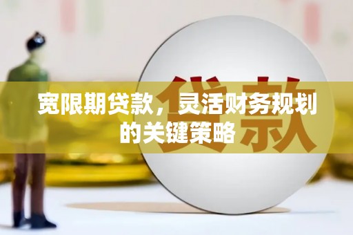 梅河口宽限期贷款，灵活财务规划的关键策略