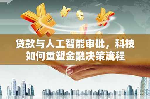 梅河口贷款与人工智能审批，科技如何重塑金融决策流程