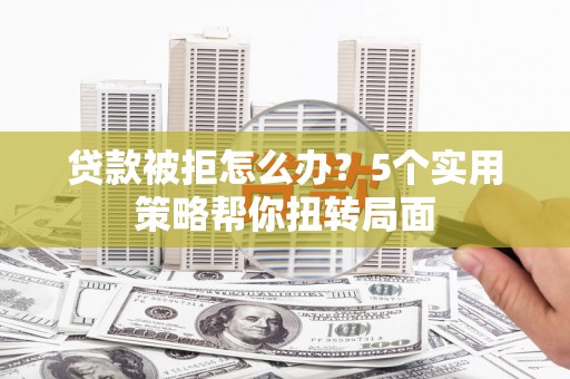 梅河口贷款被拒怎么办？5个实用策略帮你扭转局面