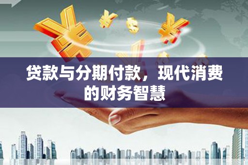 梅河口贷款与分期付款，现代消费的财务智慧