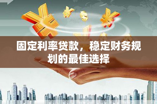 梅河口固定利率贷款，稳定财务规划的最佳选择