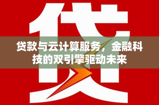 梅河口贷款与云计算服务，金融科技的双引擎驱动未来