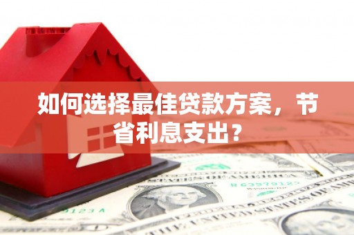 梅河口如何选择最佳贷款方案，节省利息支出？