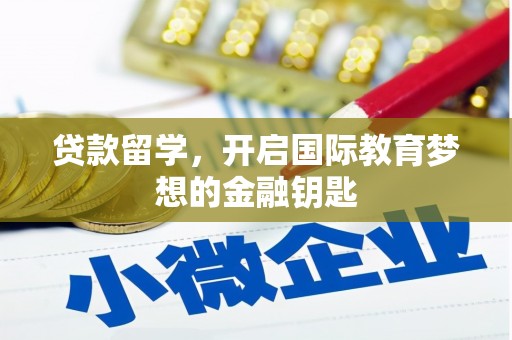 梅河口贷款留学，开启国际教育梦想的金融钥匙