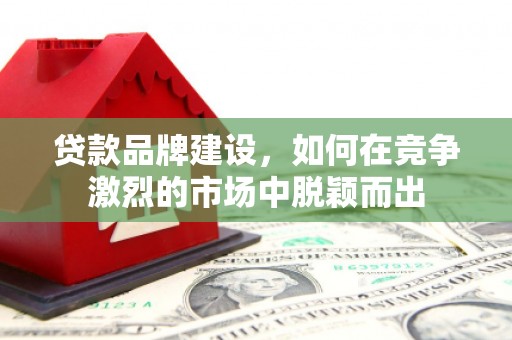 梅河口贷款品牌建设，如何在竞争激烈的市场中脱颖而出