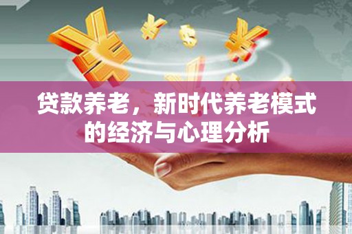 梅河口贷款养老，新时代养老模式的经济与心理分析