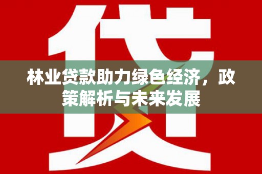 梅河口林业贷款助力绿色经济，政策解析与未来发展