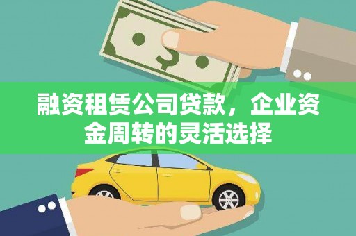 梅河口融资租赁公司贷款，企业资金周转的灵活选择