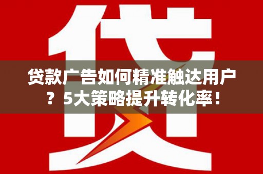 梅河口贷款广告如何精准触达用户？5大策略提升转化率！