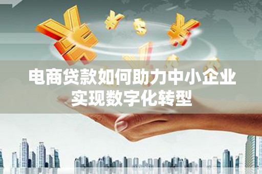 梅河口电商贷款如何助力中小企业实现数字化转型