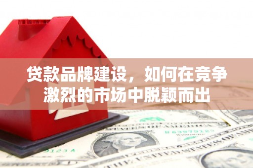 梅河口贷款品牌建设，如何在竞争激烈的市场中脱颖而出