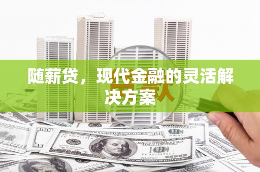 梅河口随薪贷，现代金融的灵活解决方案