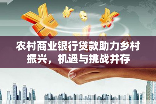 梅河口农村商业银行贷款助力乡村振兴，机遇与挑战并存