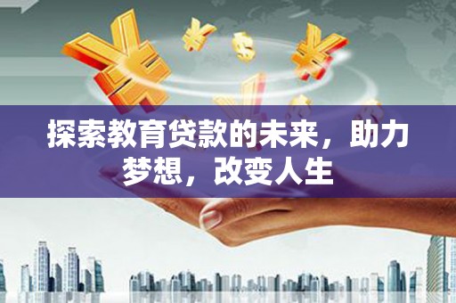 梅河口探索教育贷款的未来，助力梦想，改变人生