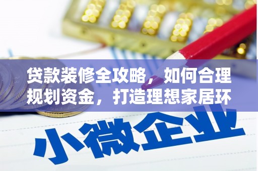 梅河口贷款装修全攻略，如何合理规划资金，打造理想家居环境