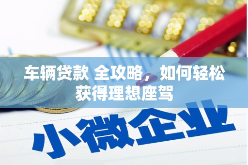 梅河口车辆贷款 全攻略，如何轻松获得理想座驾