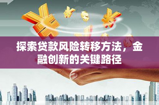 梅河口探索贷款风险转移方法，金融创新的关键路径