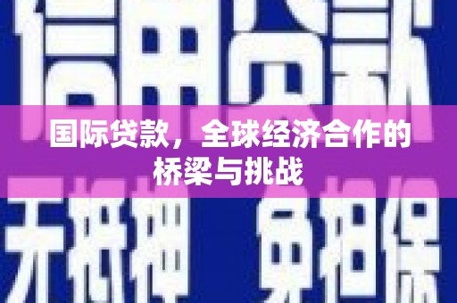 梅河口国际贷款，全球经济合作的桥梁与挑战