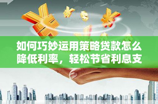 梅河口如何巧妙运用策略贷款怎么降低利率，轻松节省利息支出