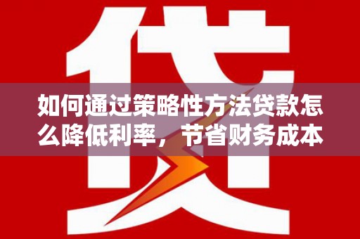 梅河口如何通过策略性方法贷款怎么降低利率，节省财务成本