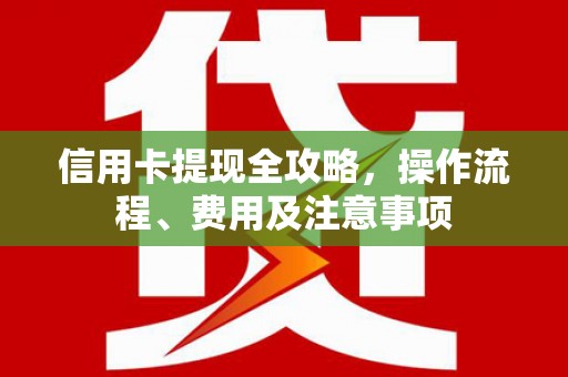 梅河口信用卡提现全攻略，操作流程、费用及注意事项