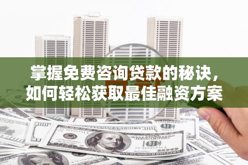 梅河口掌握免费咨询贷款的秘诀，如何轻松获取最佳融资方案