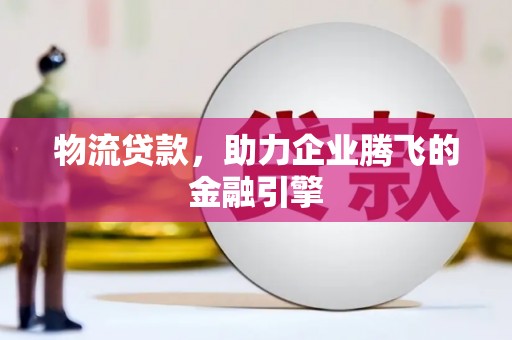 梅河口物流贷款，助力企业腾飞的金融引擎
