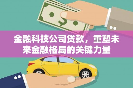 梅河口金融科技公司贷款，重塑未来金融格局的关键力量