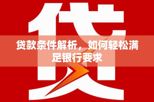 梅河口贷款条件解析，如何轻松满足银行要求