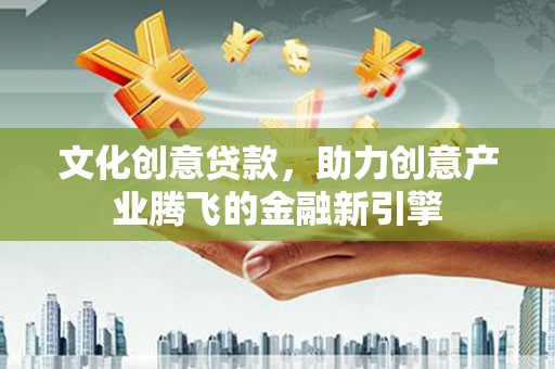梅河口文化创意贷款，助力创意产业腾飞的金融新引擎
