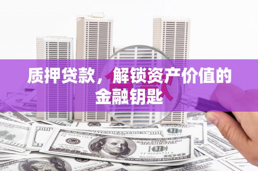 梅河口质押贷款，解锁资产价值的金融钥匙