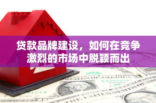 梅河口贷款品牌建设，如何在竞争激烈的市场中脱颖而出