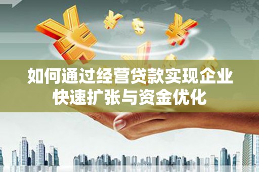 梅河口如何通过经营贷款实现企业快速扩张与资金优化