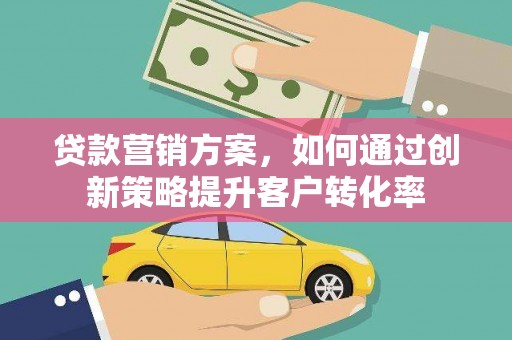 梅河口贷款营销方案，如何通过创新策略提升客户转化率